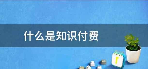什么是知識(shí)付費(fèi)?知識(shí)付費(fèi)變現(xiàn)有哪些形式？